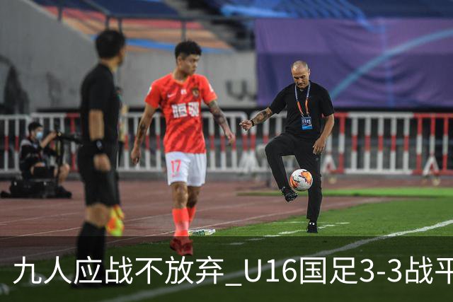 九人应战不放弃 U16国足3-3战平巴林 海湾杯两胜一平收官