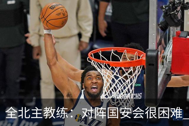 全北主教练：对阵国安会很困难 这次来到北京目的是拿分