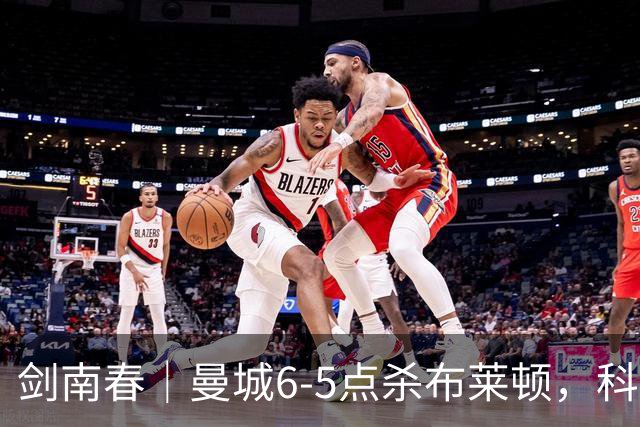 剑南春｜曼城6-5点杀布莱顿，科瓦契奇破门+点球大战丢点，鲁利两扑点