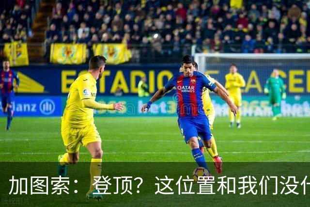 加图索：登顶？这位置和我们没什么关系，我们必须一场一场踢