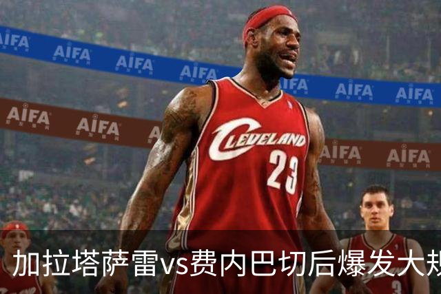 加拉塔萨雷vs费内巴切后爆发大规模冲突，贡多齐、卢卡库卷入