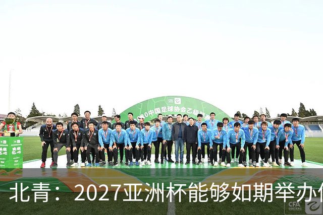 北青：2027亚洲杯能够如期举办仍存变数 下月将确定是否延期