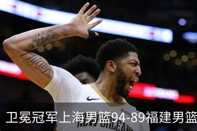 卫冕冠军上海男篮94-89福建男篮，最后19秒才分出胜负，古德温18投13中30分王哲林12分8篮板