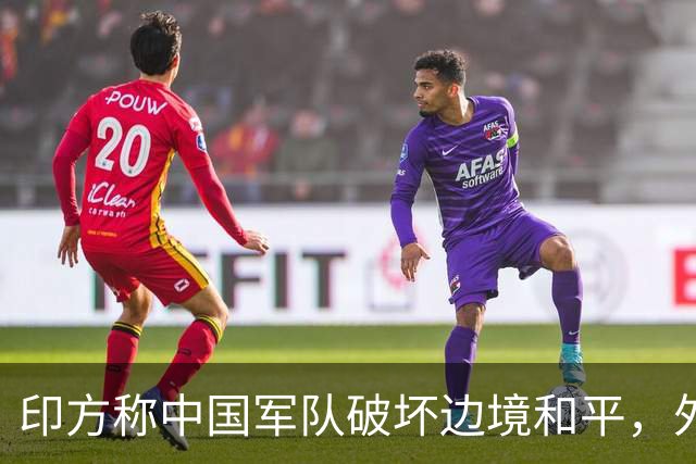 印方称中国军队破坏边境和平，外交部：中方在边境地区正常巡逻管控