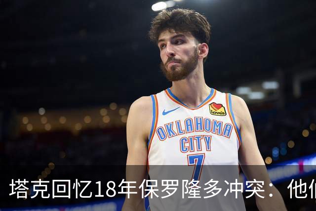 塔克回忆18年保罗隆多冲突：他们早就有矛盾 当时我就在现场