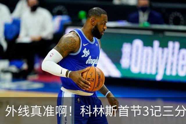 外线真准啊！科林斯首节3记三分球拿下11分2篮板 开场连中远投