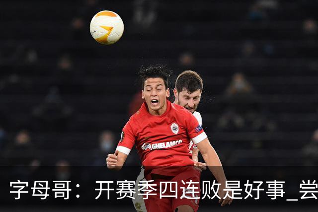 字母哥：开赛季四连败是好事 尝到质疑滋味让我们可以对抗全世界