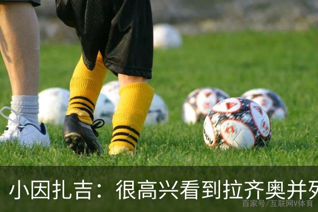小因扎吉：很高兴看到拉齐奥并列榜首，我永远亏欠蓝鹰