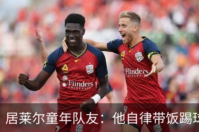 居莱尔童年队友：他自律带饭踢球，如今成球星而我在金店上班