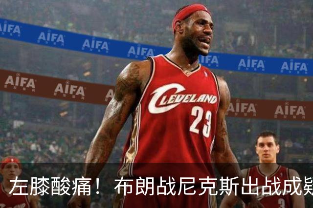 左膝酸痛！布朗战尼克斯出战成疑，76人迎NBA杯小组首场