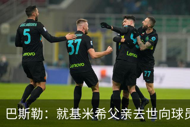 巴斯勒：就基米希父亲去世向球员表达慰问，健康和家庭高于一切