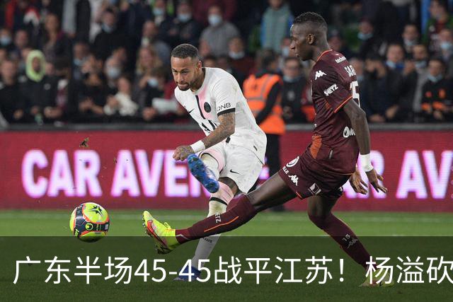 广东半场45-45战平江苏！杨溢砍12分，徐杰又梦游，杜锋现场观战
