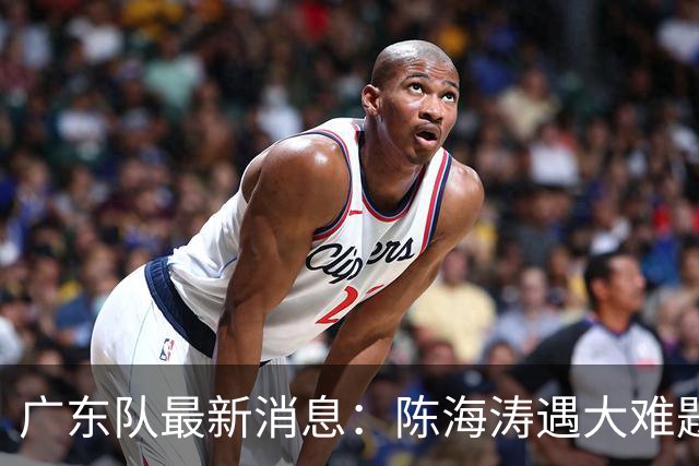 广东队最新消息：陈海涛遇大难题，杜锋拒绝回归，徐杰被算计？