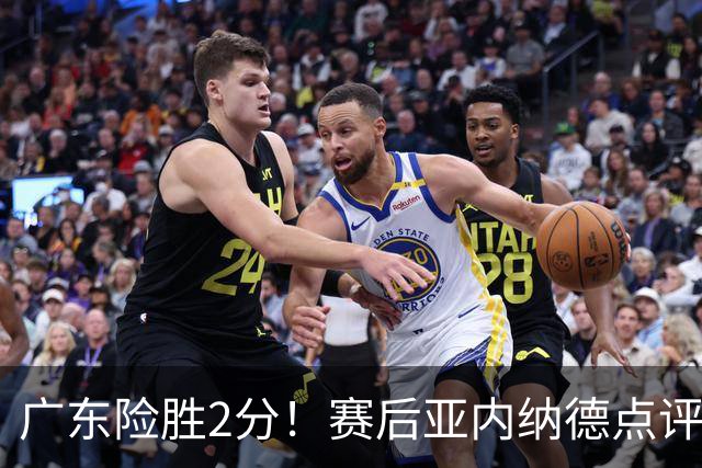 广东险胜2分！赛后亚内纳德点评成焦点，崔永熙谈绝杀，胡明轩说的很实在