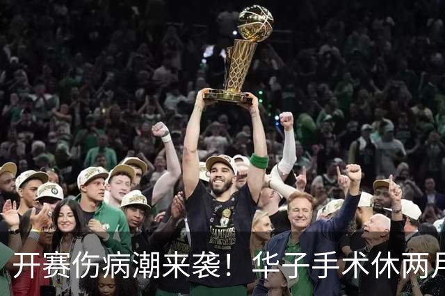 开赛伤病潮来袭！华子手术休两月，伦纳德休战，76 人内线赛季报销