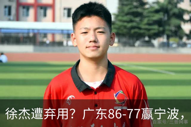 徐杰遭弃用？广东86-77赢宁波，他为何整场比赛都消失了！