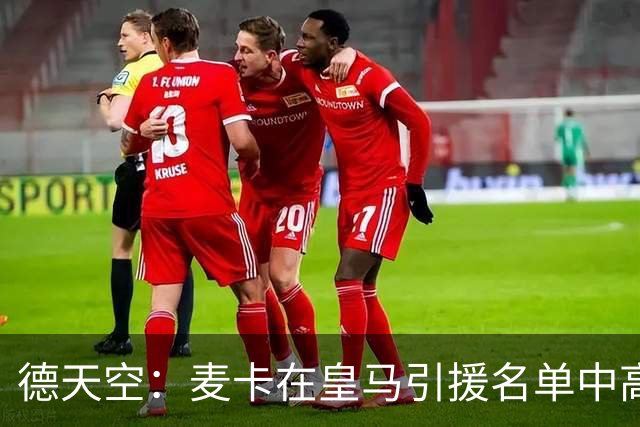 德天空：麦卡在皇马引援名单中高居前列，穆帅很欣赏他的对抗能力
