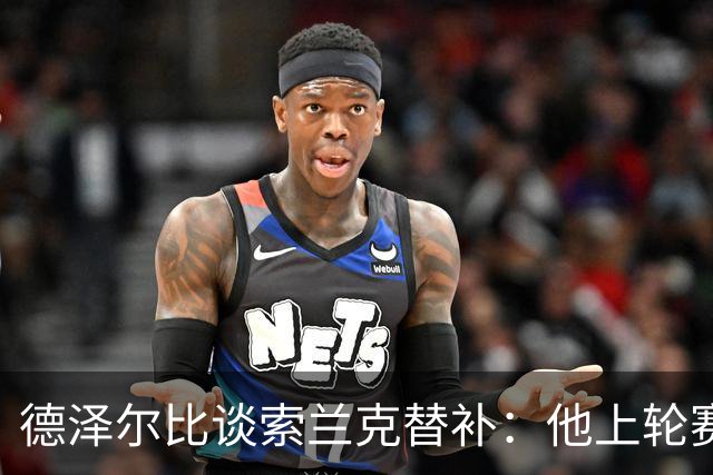 德泽尔比谈索兰克替补：他上轮赛后感到疲劳，但比赛有90分钟