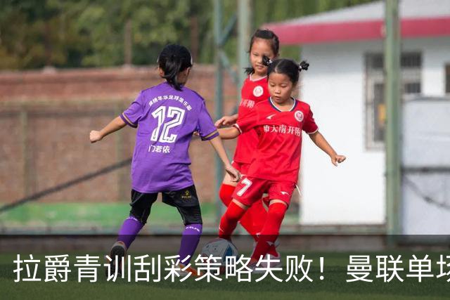 拉爵青训刮彩策略失败！曼联单场10球射手出租坐冷板凳，小妖多数没前途
