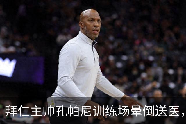 拜仁主帅孔帕尼训练场晕倒送医，此前因病毒感染缺席发布会