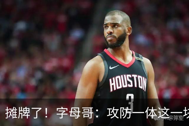 摊牌了！字母哥：攻防一体这一块，我就是现阶段最好的球员