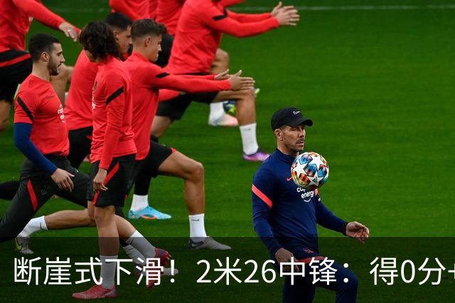 断崖式下滑！2米26中锋：得0分+4失误，在场上输48分