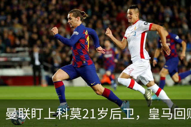 曼联盯上科莫21岁后卫，皇马回购条款成最大拦路虎