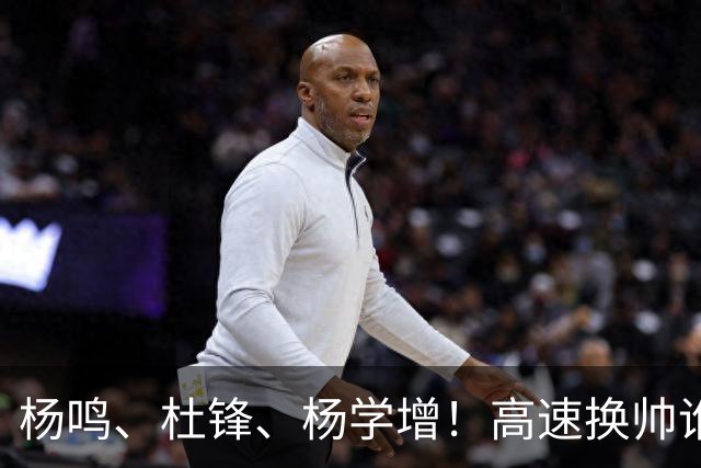 杨鸣、杜锋、杨学增！高速换帅谁能行？两条路必选其一