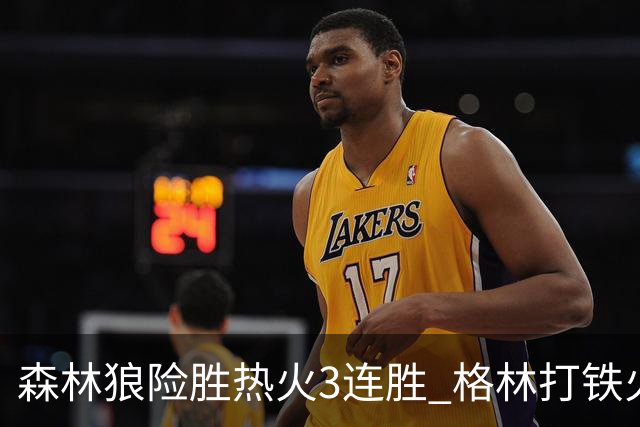 森林狼险胜热火3连胜 格林打铁火箭加时负骑士
