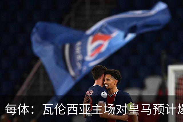 每体：瓦伦西亚主场对皇马预计爆满，维尼修斯停赛缺席