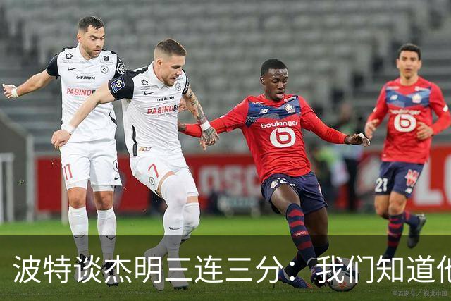 波特谈杰明三连三分：我们知道他有这个能力 所有人都会从中受益