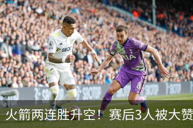 火箭两连胜升空！赛后3人被大赞特赞，球队已有夺冠的资本