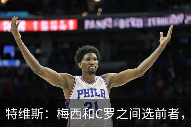特维斯：梅西和C罗之间选前者，但两人互相竞争推动了彼此的伟大