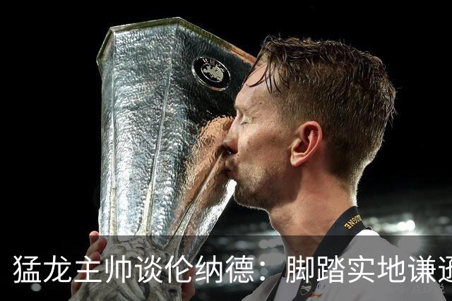 猛龙主帅谈伦纳德：脚踏实地谦逊低调，站上巅峰绝非偶然