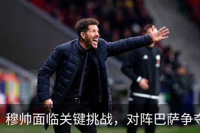 穆帅面临关键挑战，对阵巴萨争夺西甲冠军的关键战役