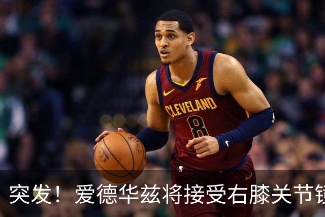 突发！爱德华兹将接受右膝关节镜手术 预计缺席俩月