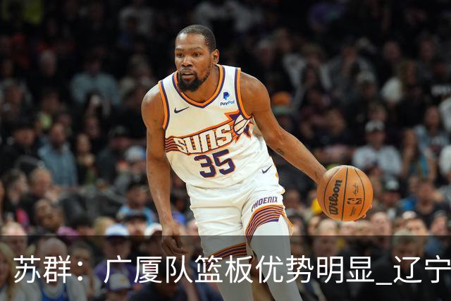 苏群：广厦队篮板优势明显 辽宁队前途凶险