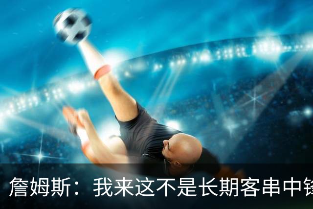 詹姆斯：我来这不是长期客串中锋，我们队里有恩比德