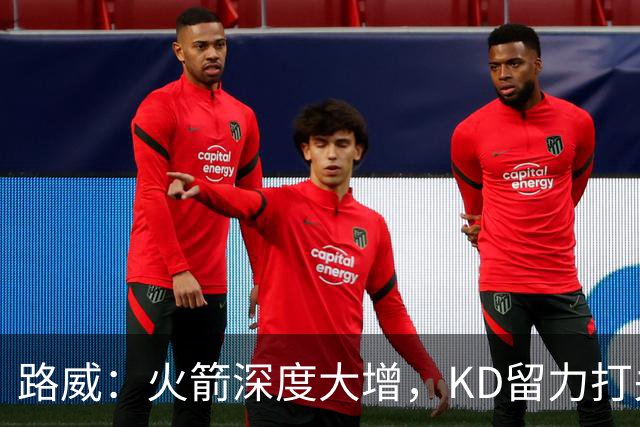 路威：火箭深度大增，KD留力打关键时刻会制造大麻烦