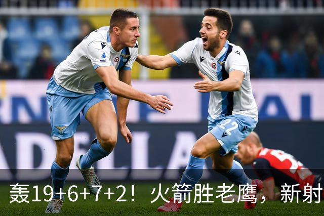 轰19+6+7+2！火箭胜老鹰，新射手爆发，3项数据全队第一，大合同稳了？