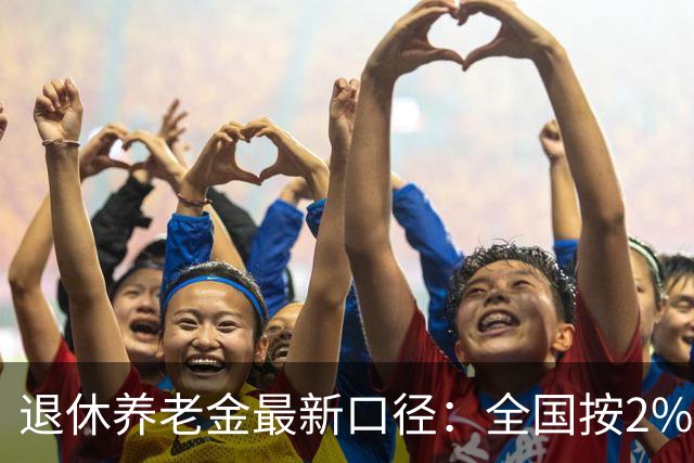 退休养老金最新口径：全国按2%上调