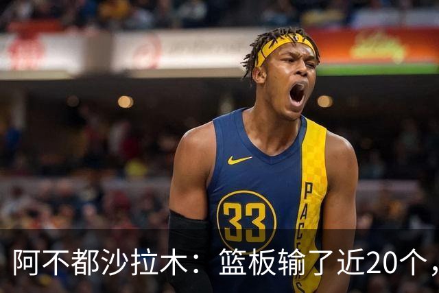 阿不都沙拉木：篮板输了近20个，这样很难赢球