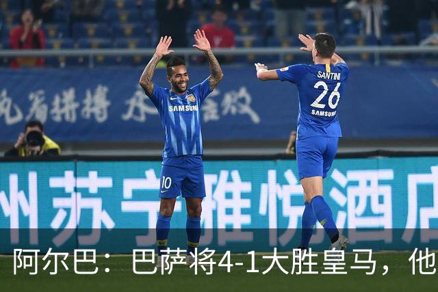 阿尔巴：巴萨将4-1大胜皇马，他们现在的状态我很安心