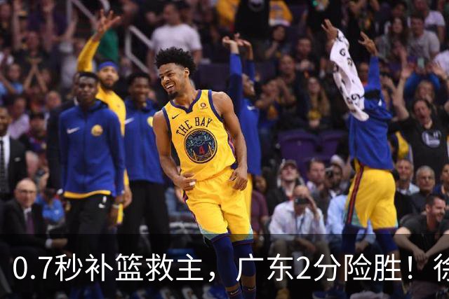 0.7秒补篮救主，广东2分险胜！徐杰8中2，奇兵半场12分仍未获重用