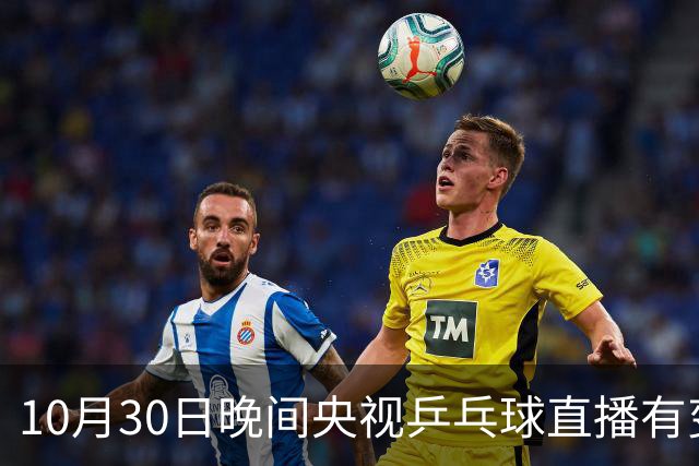 10月30日晚间央视乒乓球直播有变，国乒战小勒布伦，王曼昱决战陈熠