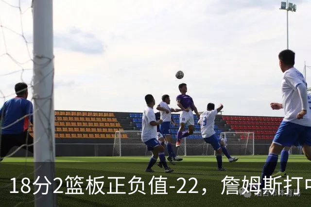 18分2篮板正负值-22，詹姆斯打中锋首秀输了