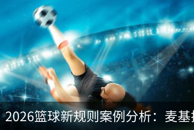 2026篮球新规则案例分析：麦基拉拽科尔内利，被吹恶意犯规