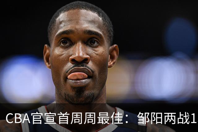 CBA官宣首周周最佳：邹阳两战15抢断当选 库珀率辽宁4胜0负