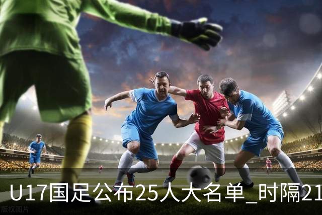 U17国足公布25人大名单 时隔21年将再战世少赛